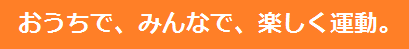 おうちで、みんなで、楽しく運動。